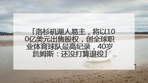 洛杉矶湖人易主，将以100亿美元出售股权，创全球职业体育球队最高纪录，40岁詹姆斯：还没打算退役
