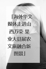 海外华文媒体走进山西万荣 果业大县展农文旅融合新图景