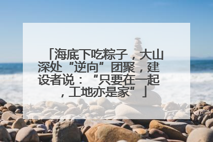 海底下吃粽子，大山深处“逆向”团聚，建设者说：“只要在一起，工地亦是家”