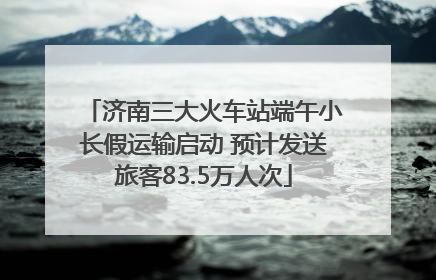 济南三大火车站端午小长假运输启动 预计发送旅客83.5万人次