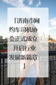济南市网约车司机协会正式成立 开启行业发展新篇章
