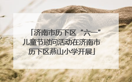 济南市历下区“六一”儿童节慰问活动在济南市历下区燕山小学开展