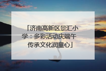 济南高新区景汇小学：多彩活动庆端午 传承文化润童心