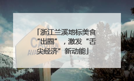 浙江兰溪地标美食“出圈”，激发“舌尖经济”新动能