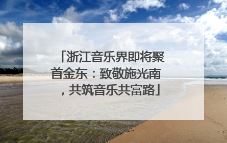 浙江音乐界即将聚首金东：致敬施光南，共筑音乐共富路