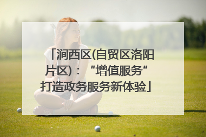 涧西区(自贸区洛阳片区)：“增值服务”打造政务服务新体验
