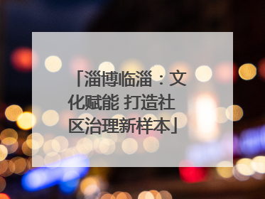 淄博临淄：文化赋能 打造社区治理新样本