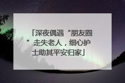 深夜偶遇“朋友圈”走失老人，细心护士助其平安归家