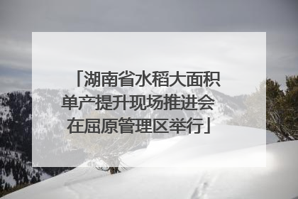 湖南省水稻大面积单产提升现场推进会在屈原管理区举行