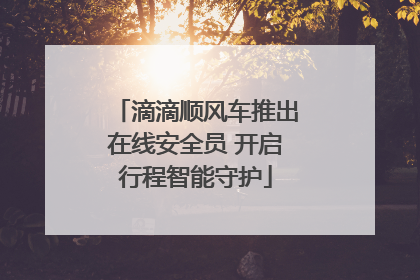 滴滴顺风车推出在线安全员 开启行程智能守护