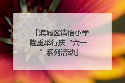 滨城区清怡小学隆重举行庆“六一”系列活动