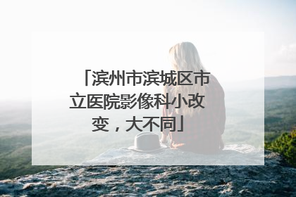 滨州市滨城区市立医院影像科小改变，大不同