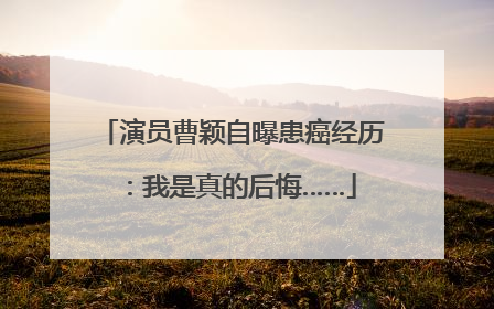 演员曹颖自曝患癌经历：我是真的后悔……