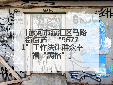 漯河市源汇区马路街街道：“96771”工作法让群众幸福“满格”