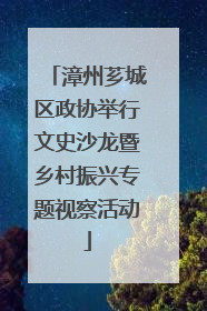 漳州芗城区政协举行文史沙龙暨乡村振兴专题视察活动