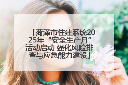 菏泽市住建系统2025年“安全生产月”活动启动 强化风险排查与应急能力建设
