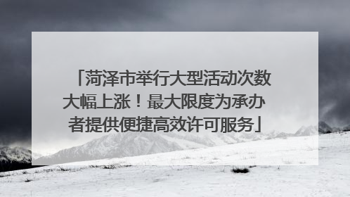 菏泽市举行大型活动次数大幅上涨！最大限度为承办者提供便捷高效许可服务