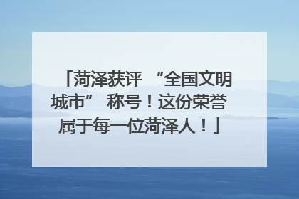 菏泽获评 “全国文明城市” 称号！这份荣誉属于每一位菏泽人！