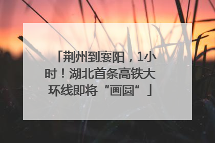 荆州到襄阳，1小时！湖北首条高铁大环线即将“画圆”