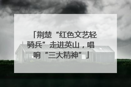 荆楚“红色文艺轻骑兵”走进英山，唱响“三大精神”