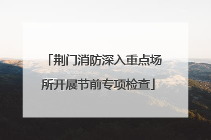 荆门消防深入重点场所开展节前专项检查