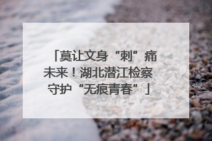 莫让文身“刺”痛未来！湖北潜江检察守护“无痕青春”
