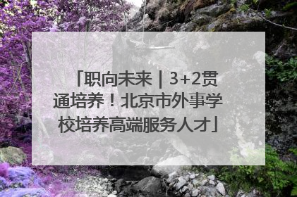 职向未来｜3+2贯通培养！北京市外事学校培养高端服务人才