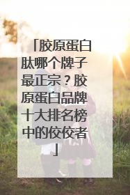 胶原蛋白肽哪个牌子最正宗？胶原蛋白品牌十大排名榜中的佼佼者