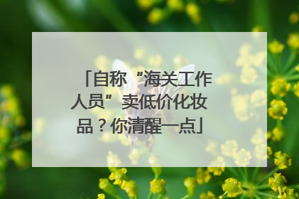 自称“海关工作人员”卖低价化妆品？你清醒一点