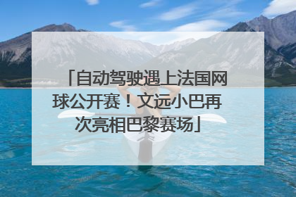 自动驾驶遇上法国网球公开赛！文远小巴再次亮相巴黎赛场