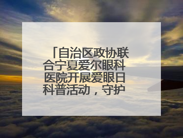 自治区政协联合宁夏爱尔眼科医院开展爱眼日科普活动，守护儿童眼健康