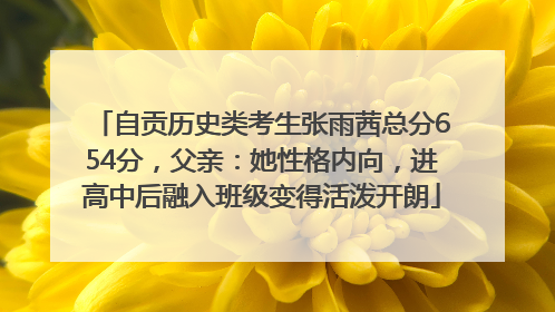 自贡历史类考生张雨茜总分654分，父亲：她性格内向，进高中后融入班级变得活泼开朗