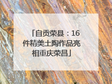 自贡荣县：16件精美土陶作品亮相重庆荣昌