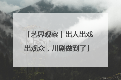 艺界观察｜出人出戏出观众，川剧做到了