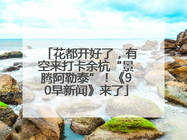 花都开好了，有空来打卡余杭“景腾阿勒泰”！《90早新闻》来了