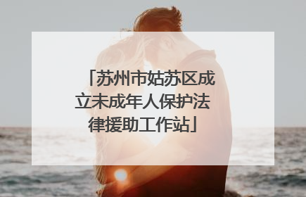 苏州市姑苏区成立未成年人保护法律援助工作站