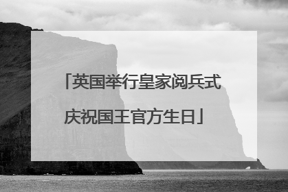英国举行皇家阅兵式庆祝国王官方生日