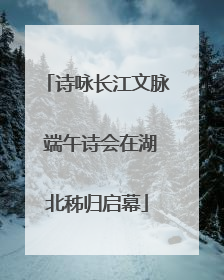 诗咏长江文脉 端午诗会在湖北秭归启幕
