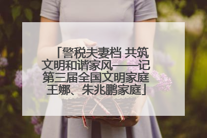 警税夫妻档 共筑文明和谐家风——记第三届全国文明家庭王娜、朱兆鹏家庭