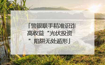 警银联手精准识诈 高收益“光伏投资”陷阱无处遁形