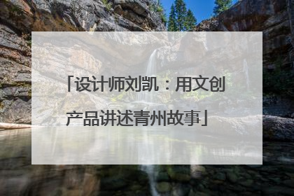 设计师刘凯：用文创产品讲述青州故事