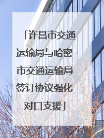 许昌市交通运输局与哈密市交通运输局签订协议强化对口支援