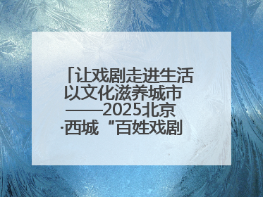 让戏剧走进生活 以文化滋养城市——2025北京·西城“百姓戏剧展演”预热开启