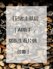 记者走基层｜AI助手，帮医生看片做诊断