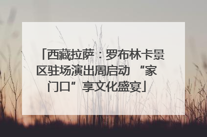西藏拉萨：罗布林卡景区驻场演出周启动 “家门口”享文化盛宴