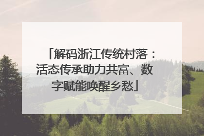 解码浙江传统村落：活态传承助力共富、数字赋能唤醒乡愁