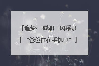 追梦·一线职工风采录｜“爸爸住在手机里”