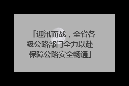 迎汛而战，全省各级公路部门全力以赴保障公路安全畅通