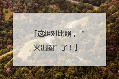 这组对比照，“火出圈”了！