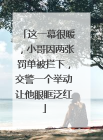 这一幕很暖，小哥因两张罚单被拦下，交警一个举动让他眼眶泛红